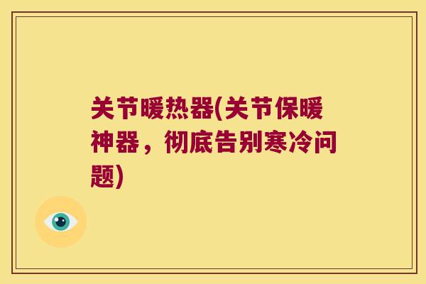 关节暖热器(关节保暖神器,彻底告别寒冷问题)