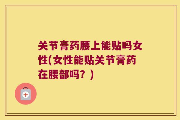 关节膏药腰上能贴吗女性(女性能贴关节膏药在腰部吗?)