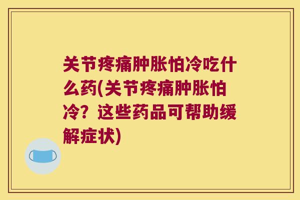 关节疼痛肿胀怕冷吃什么药(关节疼痛肿胀怕冷?这些药品可帮助缓解症状)