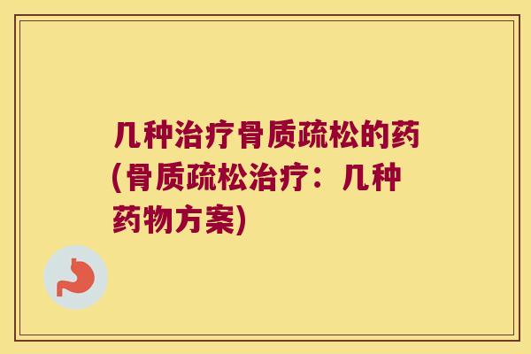 几种治疗骨质疏松的药(骨质疏松治疗:几种药物方案)