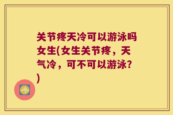 关节疼天冷可以游泳吗女生(女生关节疼,天气冷,可不可以游泳?)