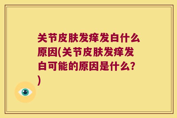 关节皮肤发痒发白什么原因(关节皮肤发痒发白可能的原因是什么?)