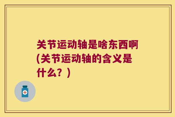 关节运动轴是啥东西啊(关节运动轴的含义是什么?)