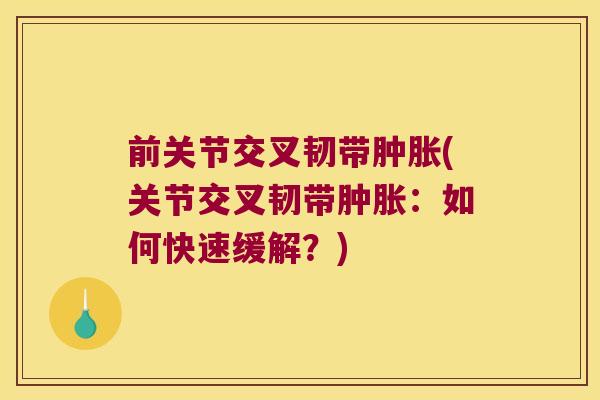 前关节交叉韧带肿胀(关节交叉韧带肿胀:如何快速缓解?)