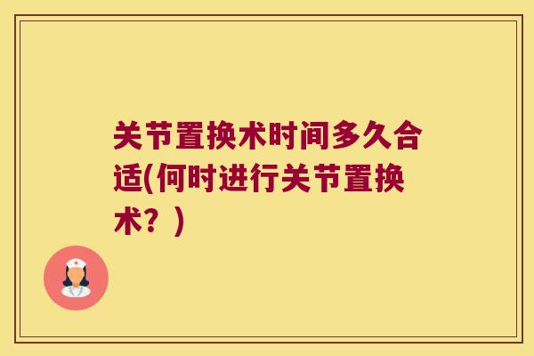 关节置换术时间多久合适(何时进行关节置换术?)