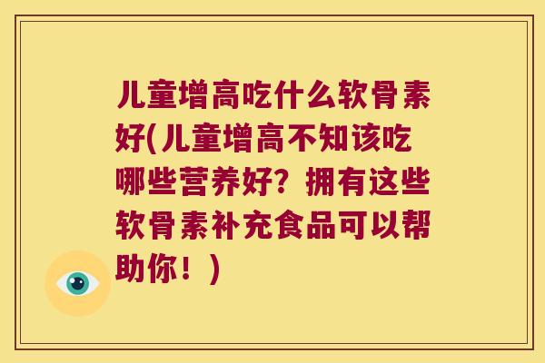 儿童增高吃什么软骨素好(儿童增高不知该吃哪些营养好?拥有这些软骨素补充食品可以帮助你!)