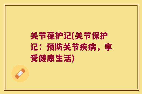关节葆护记(关节保护记:预防关节疾病,享受健康生活)