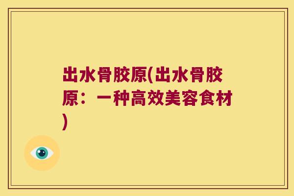 出水骨胶原(出水骨胶原:一种高效美容食材)