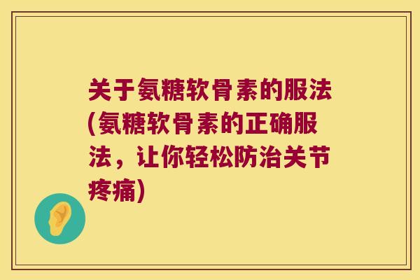 关于氨糖软骨素的服法(氨糖软骨素的正确服法,让你轻松防治关节疼痛)