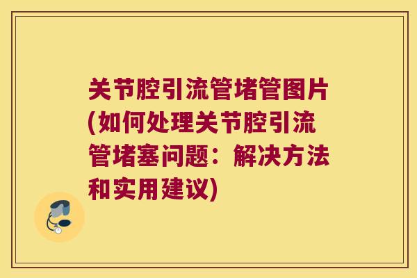 关节腔引流管堵管图片(如何处理关节腔引流管堵塞问题:解决方法和实用建议)