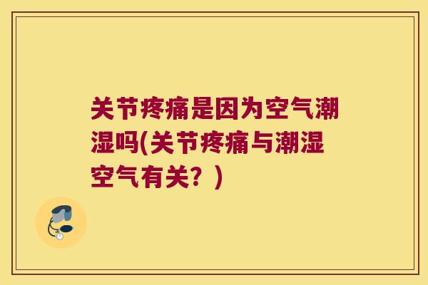 关节疼痛是因为空气潮湿吗(关节疼痛与潮湿空气有关?)