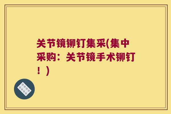 关节镜铆钉集采(集中采购:关节镜手术铆钉!)