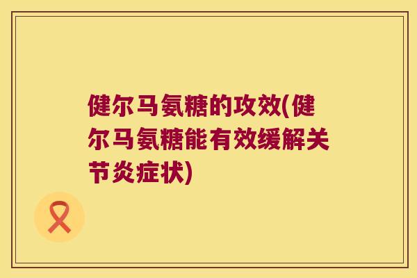 健尔马氨糖的攻效(健尔马氨糖能有效缓解关节炎症状)