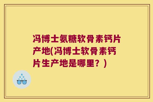 冯博士氨糖软骨素钙片产地(冯博士软骨素钙片生产地是哪里?)