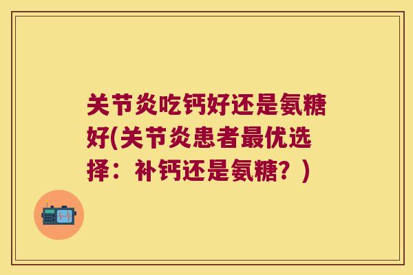 关节炎吃钙好还是氨糖好(关节炎患者最优选择:补钙还是氨糖?)