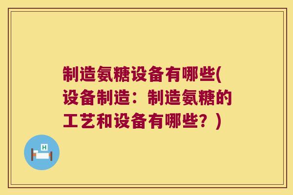 制造氨糖设备有哪些(设备制造:制造氨糖的工艺和设备有哪些?)