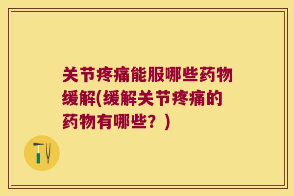 关节疼痛能服哪些药物缓解(缓解关节疼痛的药物有哪些?)