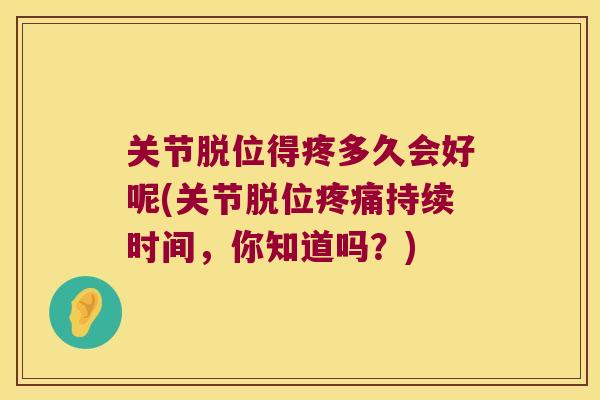 关节脱位得疼多久会好呢(关节脱位疼痛持续时间,你知道吗?)