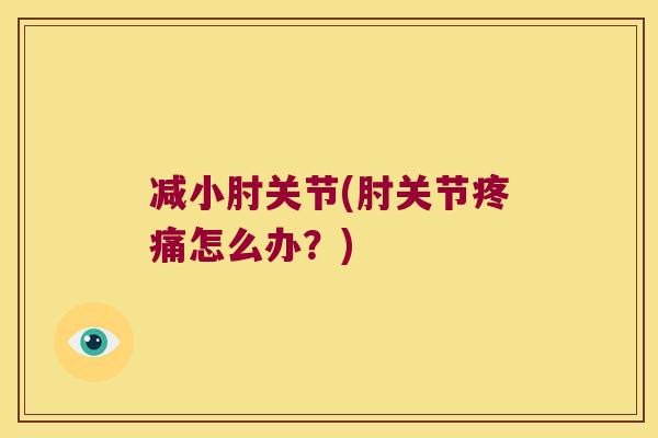 减小肘关节(肘关节疼痛怎么办?)