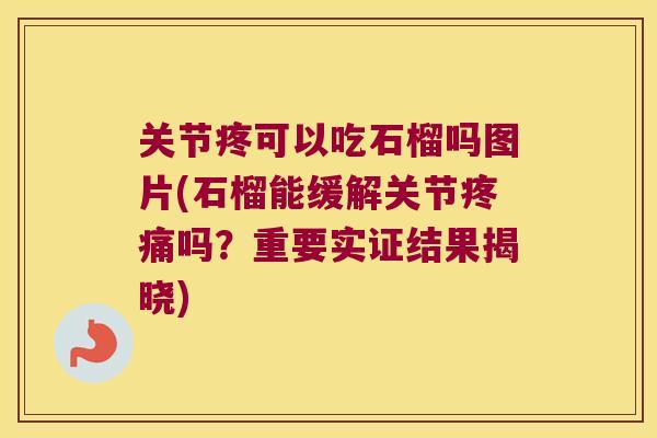 关节疼可以吃石榴吗图片(石榴能缓解关节疼痛吗?重要实证结果揭晓)