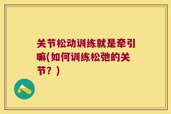 关节松动训练就是牵引嘛(如何训练松弛的关节?)