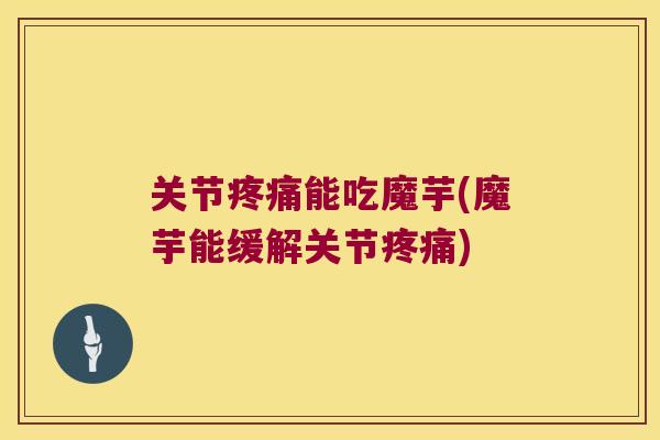 关节疼痛能吃魔芋(魔芋能缓解关节疼痛)
