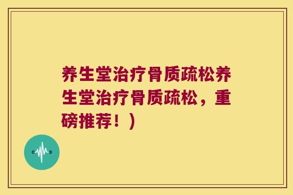 养生堂治疗骨质疏松养生堂治疗骨质疏松,重磅推荐!)