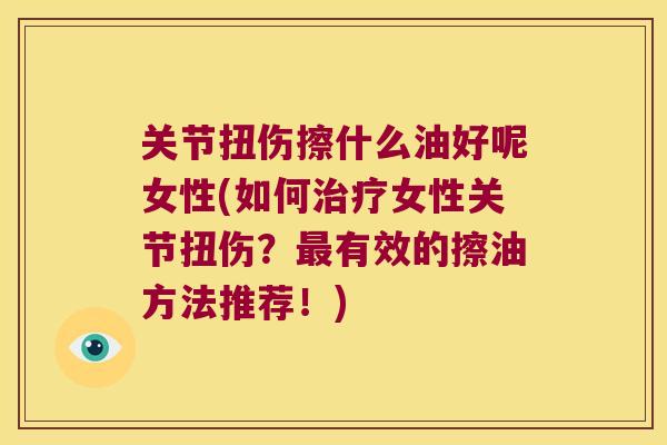 关节扭伤擦什么油好呢女性(如何治疗女性关节扭伤?最有效的擦油方法推荐!)