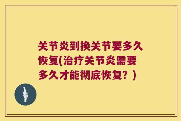 关节炎到换关节要多久恢复(治疗关节炎需要多久才能彻底恢复?)