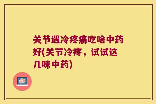 关节遇冷吃啥好(关节冷疼,试试这几味) 关节遇冷吃啥好(关节冷疼,试试这几味)