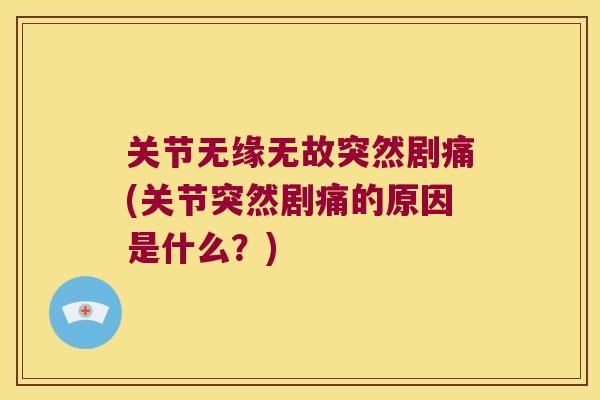 关节无缘无故突然剧痛(关节突然剧痛的原因是什么?)