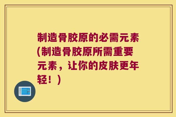 制造骨胶原的必需元素(制造骨胶原所需重要元素,让你的皮肤更年轻!)