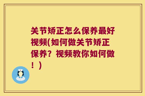 关节矫正怎么保养最好视频(如何做关节矫正保养?视频教你如何做!)
