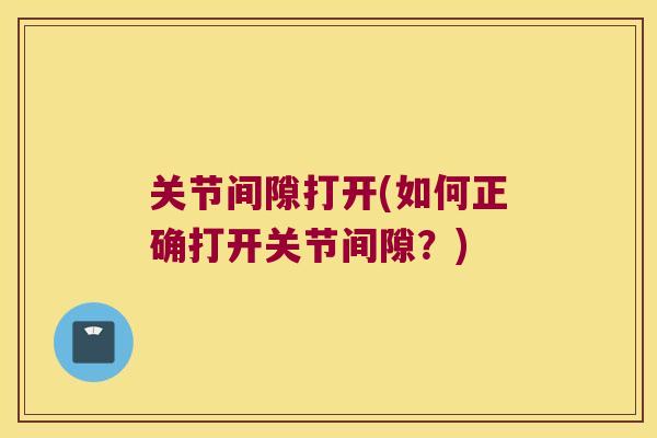 关节间隙打开(如何正确打开关节间隙?)