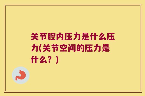 关节腔内压力是什么压力(关节空间的压力是什么?)