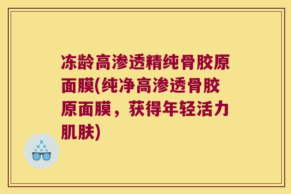 冻龄高渗透精纯骨胶原面膜(纯净高渗透骨胶原面膜,获得年轻活力肌肤)