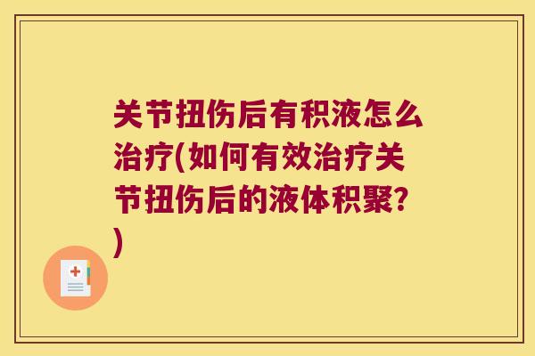 关节扭伤后有积液怎么治疗(如何有效治疗关节扭伤后的液体积聚?)