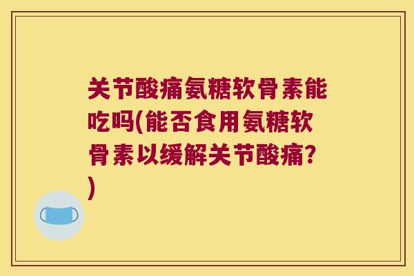 关节酸痛氨糖软骨素能吃吗(能否食用氨糖软骨素以缓解关节酸痛?)