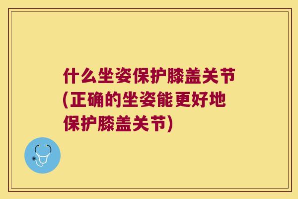 什么坐姿保护膝盖关节(正确的坐姿能更好地保护膝盖关节)