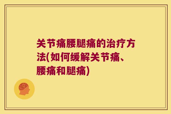 关节痛腰腿痛的治疗方法(如何缓解关节痛、腰痛和腿痛)