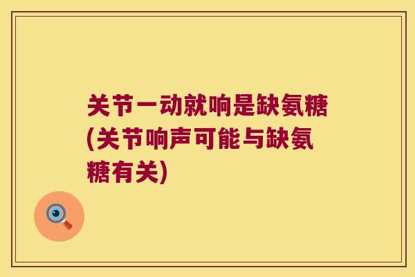 关节一动就响是缺氨糖(关节响声可能与缺氨糖有关) 关节一动就响是缺氨糖(关节响声可能与缺氨糖有关)