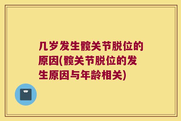 几岁发生髋关节脱位的原因(髋关节脱位的发生原因与年龄相关) 几岁发生髋关节脱位的原因(髋关节脱位的发生原因与年龄相关)