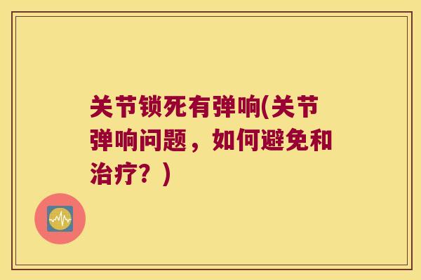 关节锁死有弹响(关节弹响问题,如何避免和治疗?)