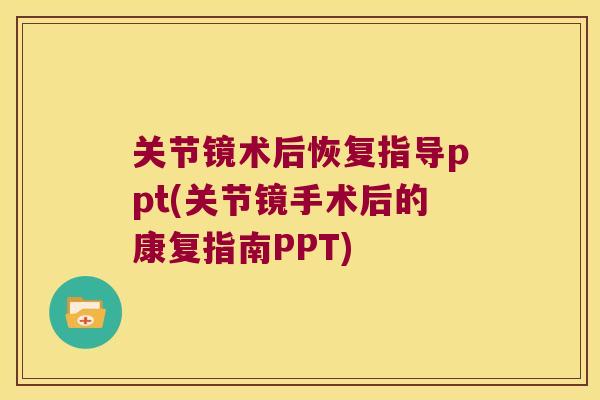 关节镜术后恢复指导ppt(关节镜手术后的康复指南PPT)
