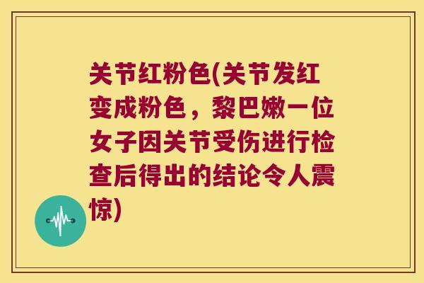 关节红粉色(关节发红变成粉色,黎巴嫩一位女子因关节受伤进行检查后得出的结论令人震惊)