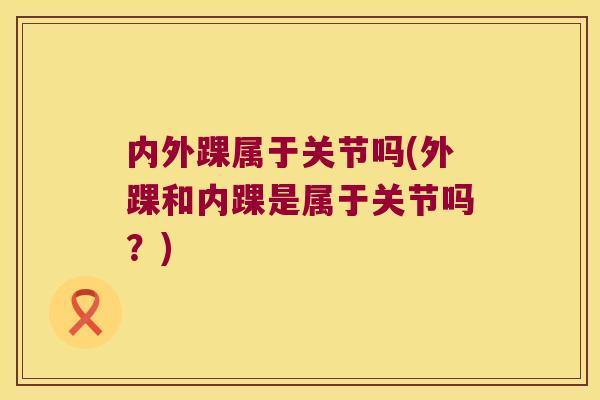 内外踝属于关节吗(外踝和内踝是属于关节吗?)