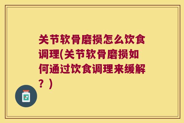 关节软骨磨损怎么饮食调理(关节软骨磨损如何通过饮食调理来缓解?) 关节软骨磨损怎么饮食调理(关节软骨磨损如何通过饮食调理来缓解?)