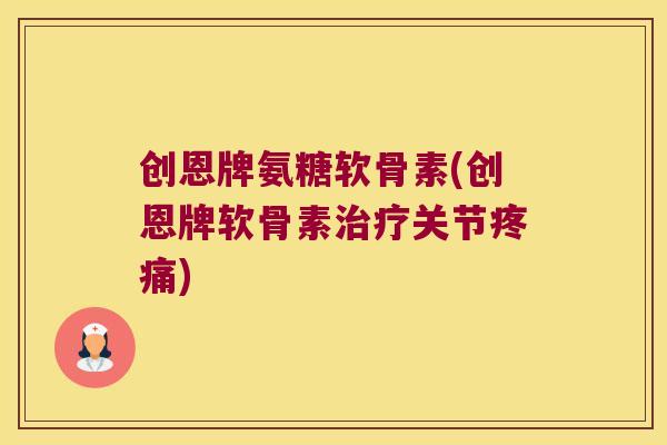 创恩牌氨糖软骨素(创恩牌软骨素治疗关节疼痛)