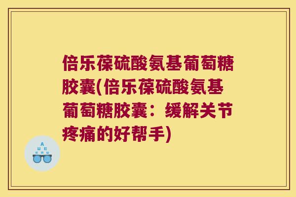 倍乐葆硫酸氨基葡萄糖胶囊(倍乐葆硫酸氨基葡萄糖胶囊:缓解关节疼痛的好帮手)