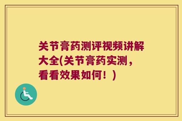 关节膏药测评视频讲解大全(关节膏药实测,看看效果如何!)